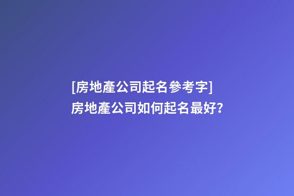 [房地產公司起名參考字]房地產公司如何起名最好？